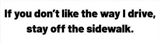 If you don't like the way I drive, stay off the sidewalk - Bumper Sticker